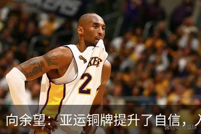 向余望：亚运铜牌提升了自信，入选国家队是下一个目标