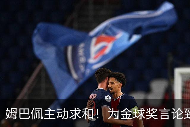姆巴佩主动求和！为金球奖言论致电登贝莱，图拉姆从中调解！
