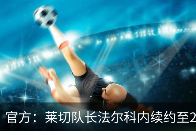 官方：莱切队长法尔科内续约至2029年
