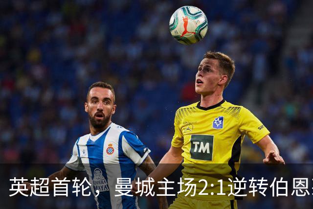 英超首轮，曼城主场2:1逆转伯恩茅斯，新帅马雷斯卡惊险取得开门红。
