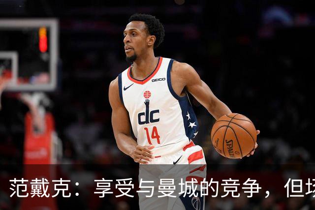 范戴克：享受与曼城的竞争，但场外发生的事完全不同