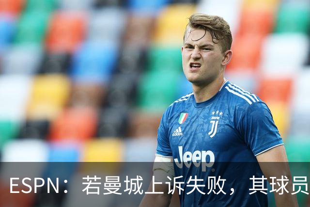 ESPN：若曼城上诉失败，其球员将像超市扫货一样被大俱乐部买走